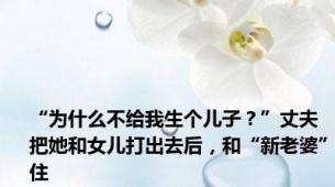 “为什么不给我生个儿子？”丈夫把她和女儿打出去后，和“新老婆”住