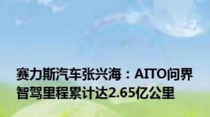 赛力斯汽车张兴海：AITO问界智驾里程累计达2.65亿公里