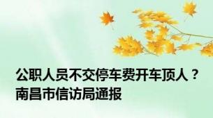 公职人员不交停车费开车顶人？南昌市信访局通报