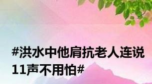 #洪水中他肩抗老人连说11声不用怕#