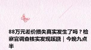 88万元差价损失真实发生了吗？检察官调查核实发现蹊跷｜今晚九点半