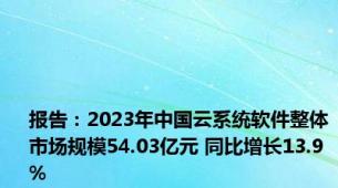 报告：2023年中国云系统软件整体市场规模54.03亿元 同比增长13.9%