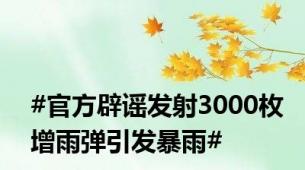 #官方辟谣发射3000枚增雨弹引发暴雨#