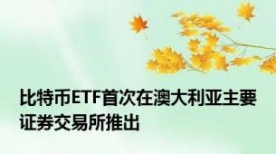 比特币ETF首次在澳大利亚主要证券交易所推出