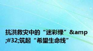 抗洪救灾中的“迷彩绿”&#32;筑起“希望生命线”