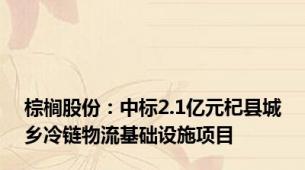 棕榈股份：中标2.1亿元杞县城乡冷链物流基础设施项目