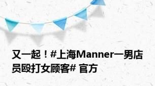 又一起！#上海Manner一男店员殴打女顾客# 官方