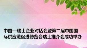 中国—瑞士企业对话会暨第二届中国国际供应链促进博览会瑞士推介会成功举办