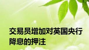 交易员增加对英国央行降息的押注