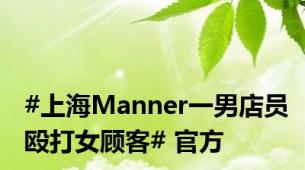 #上海Manner一男店员殴打女顾客# 官方