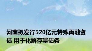 河南拟发行520亿元特殊再融资债 用于化解存量债务