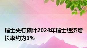 瑞士央行预计2024年瑞士经济增长率约为1%