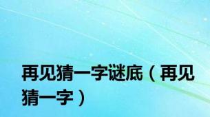 再见猜一字谜底（再见猜一字）