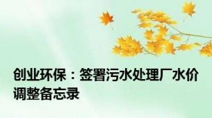 创业环保：签署污水处理厂水价调整备忘录