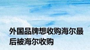 外国品牌想收购海尔最后被海尔收购