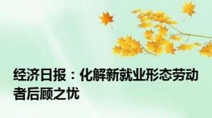 经济日报：化解新就业形态劳动者后顾之忧