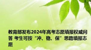 教育部发布2024年高考志愿填报权威问答 考生可按“冲、稳、保”思路填报志愿