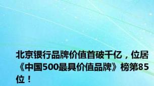 北京银行品牌价值首破千亿，位居《中国500最具价值品牌》榜第85位！