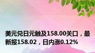 美元兑日元触及158.00关口，最新报158.02，日内涨0.12%