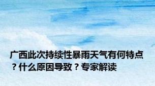 广西此次持续性暴雨天气有何特点？什么原因导致？专家解读