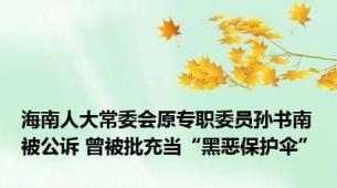 海南人大常委会原专职委员孙书南被公诉 曾被批充当“黑恶保护伞”