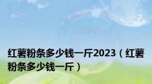 红薯粉条多少钱一斤2023（红薯粉条多少钱一斤）