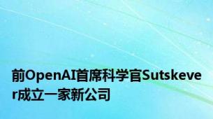 前OpenAI首席科学官Sutskever成立一家新公司