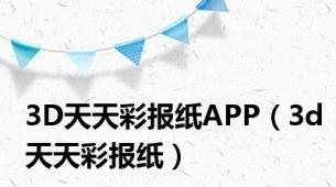 3D天天彩报纸APP（3d天天彩报纸）