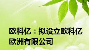 欧科亿：拟设立欧科亿欧洲有限公司