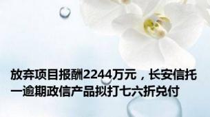 放弃项目报酬2244万元，长安信托一逾期政信产品拟打七六折兑付