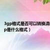 3gp格式是否可以转换清晰（3gp是什么格式）