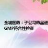 金城医药：子公司药品通过药品GMP符合性检查