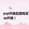 psp升级后游戏没了（psp升级）