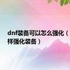 dnf装备可以怎么强化（dnf怎样强化装备）