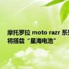 摩托罗拉 moto razr 系列新品将搭载“星海电池”