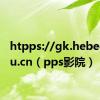 htpps://gk.hebeea.edu.cn（pps影院）