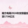 南方电网2024年安排固定资产投资1730亿元