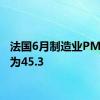 法国6月制造业PMI初值为45.3