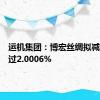 运机集团：博宏丝绸拟减持不超过2.0006%