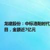 龙建股份：中标洛阳时代广场项目，金额近7亿元