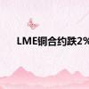 LME铜合约跌2%