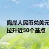 离岸人民币兑美元短线拉升近50个基点