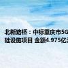 北新路桥：中标重庆市5G网络基础设施项目 金额4.975亿元