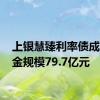 上银慧臻利率债成立 基金规模79.7亿元