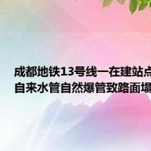 成都地铁13号线一在建站点坍塌：自来水管自然爆管致路面塌陷