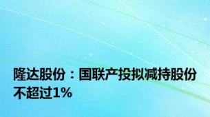 隆达股份：国联产投拟减持股份不超过1%