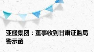 亚盛集团：董事收到甘肃证监局警示函