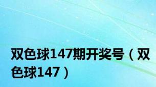 双色球147期开奖号（双色球147）