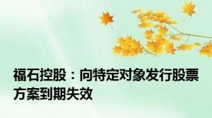 福石控股：向特定对象发行股票方案到期失效