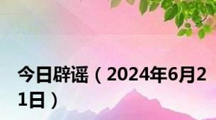 今日辟谣（2024年6月21日）